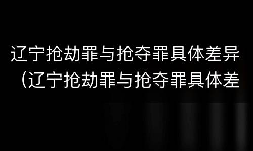 辽宁抢劫罪与抢夺罪具体差异（辽宁抢劫罪与抢夺罪具体差异在哪）