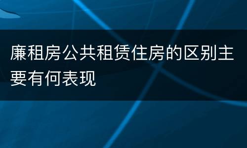 廉租房公共租赁住房的区别主要有何表现