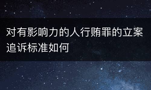 对有影响力的人行贿罪的立案追诉标准如何