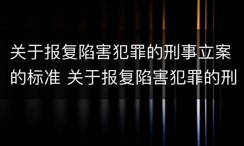 关于报复陷害犯罪的刑事立案的标准 关于报复陷害犯罪的刑事立案的标准是