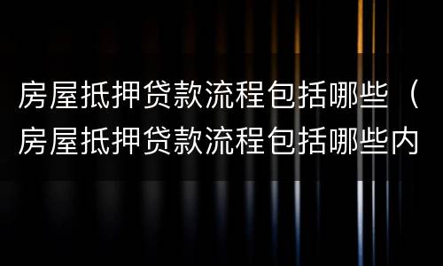 房屋抵押贷款流程包括哪些（房屋抵押贷款流程包括哪些内容）