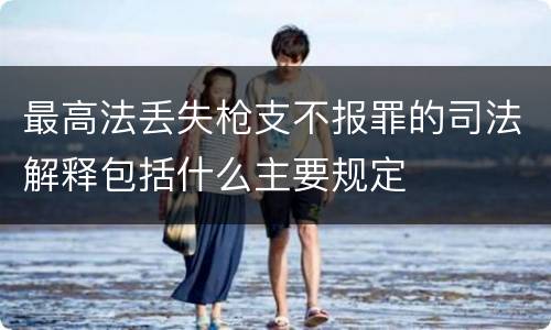 最高法丢失枪支不报罪的司法解释包括什么主要规定