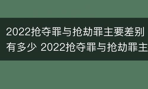 2022抢夺罪与抢劫罪主要差别有多少 2022抢夺罪与抢劫罪主要差别有多少