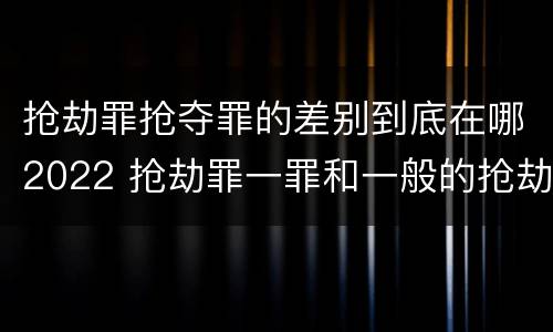 抢劫罪抢夺罪的差别到底在哪2022 抢劫罪一罪和一般的抢劫罪