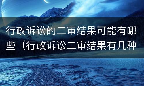 行政诉讼的二审结果可能有哪些（行政诉讼二审结果有几种）