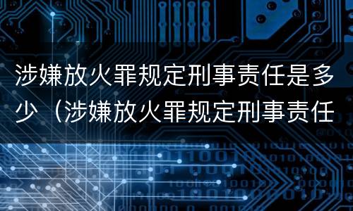 涉嫌放火罪规定刑事责任是多少（涉嫌放火罪规定刑事责任是多少条）