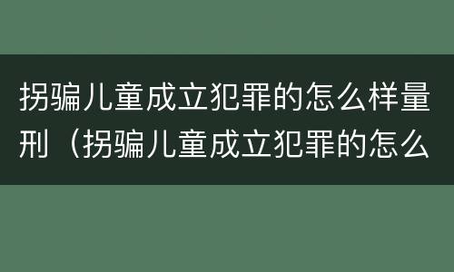 拐骗儿童成立犯罪的怎么样量刑（拐骗儿童成立犯罪的怎么样量刑标准）