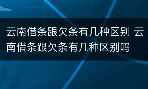 云南借条跟欠条有几种区别 云南借条跟欠条有几种区别吗