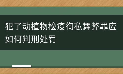 犯了动植物检疫徇私舞弊罪应如何判刑处罚