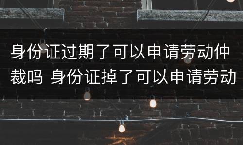 身份证过期了可以申请劳动仲裁吗 身份证掉了可以申请劳动仲裁吗