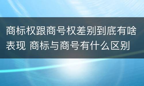商标权跟商号权差别到底有啥表现 商标与商号有什么区别