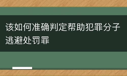 该如何准确判定帮助犯罪分子逃避处罚罪