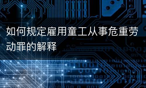 如何规定雇用童工从事危重劳动罪的解释