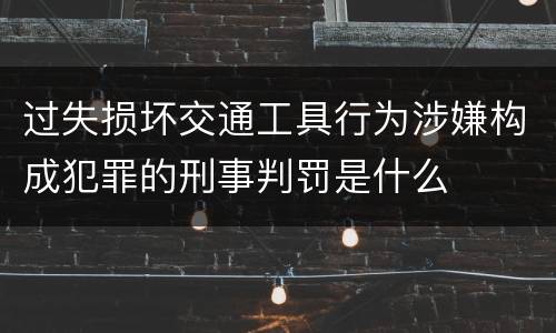 过失损坏交通工具行为涉嫌构成犯罪的刑事判罚是什么