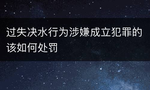 过失决水行为涉嫌成立犯罪的该如何处罚
