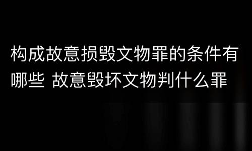 构成故意损毁文物罪的条件有哪些 故意毁坏文物判什么罪