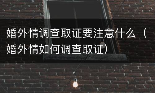 婚外情调查取证要注意什么（婚外情如何调查取证）