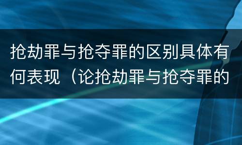 抢劫罪与抢夺罪的区别具体有何表现（论抢劫罪与抢夺罪的区别）