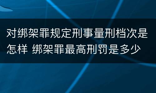 对绑架罪规定刑事量刑档次是怎样 绑架罪最高刑罚是多少