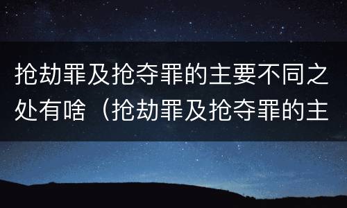 抢劫罪及抢夺罪的主要不同之处有啥（抢劫罪及抢夺罪的主要不同之处有啥区别）