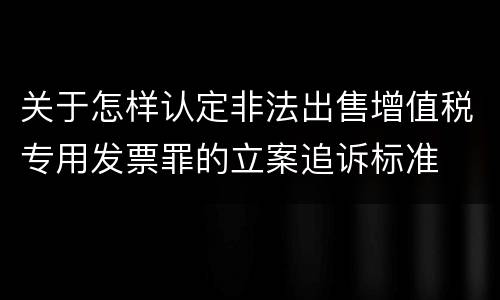 关于怎样认定非法出售增值税专用发票罪的立案追诉标准
