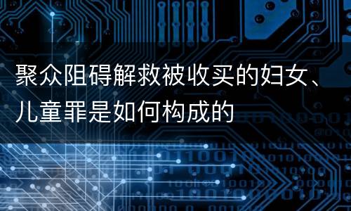 聚众阻碍解救被收买的妇女、儿童罪是如何构成的
