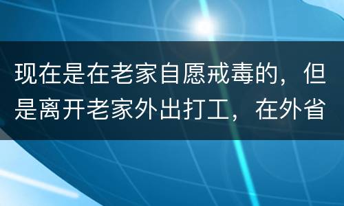 现在是在老家自愿戒毒的，但是离开老家外出打工，在外省可以代尿检吗