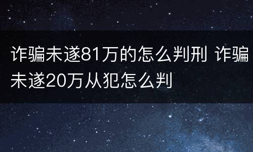 诈骗未遂81万的怎么判刑 诈骗未遂20万从犯怎么判