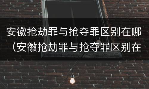 安徽抢劫罪与抢夺罪区别在哪（安徽抢劫罪与抢夺罪区别在哪儿）
