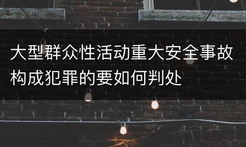 大型群众性活动重大安全事故构成犯罪的要如何判处