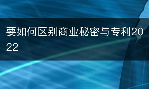 要如何区别商业秘密与专利2022