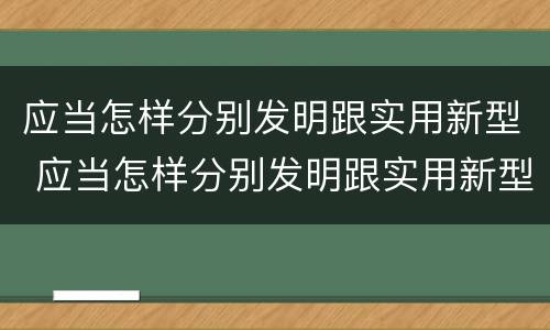 应当怎样分别发明跟实用新型 应当怎样分别发明跟实用新型材料