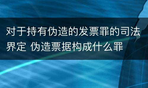 对于持有伪造的发票罪的司法界定 伪造票据构成什么罪