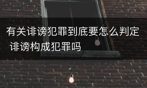 有关诽谤犯罪到底要怎么判定 诽谤构成犯罪吗