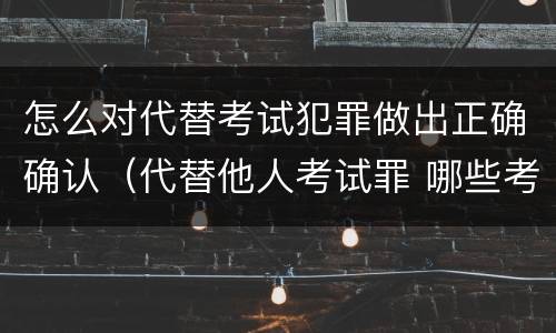 怎么对代替考试犯罪做出正确确认（代替他人考试罪 哪些考试）