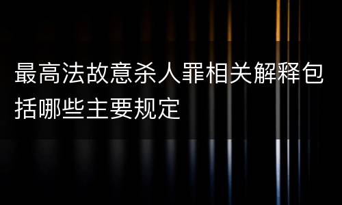 最高法故意杀人罪相关解释包括哪些主要规定