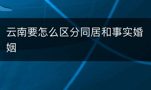 云南要怎么区分同居和事实婚姻