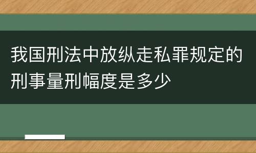 我国刑法中放纵走私罪规定的刑事量刑幅度是多少