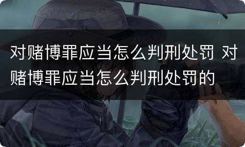 对赌博罪应当怎么判刑处罚 对赌博罪应当怎么判刑处罚的