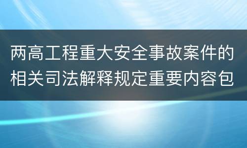 两高工程重大安全事故案件的相关司法解释规定重要内容包括什么