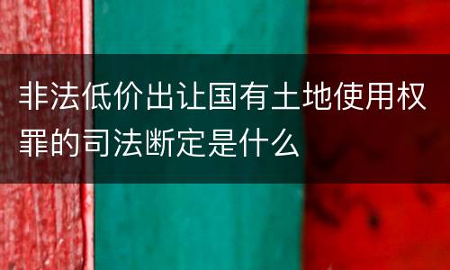 非法低价出让国有土地使用权罪的司法断定是什么