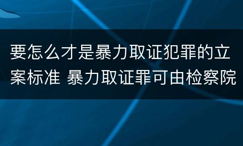 要怎么才是暴力取证犯罪的立案标准 暴力取证罪可由检察院立案侦查