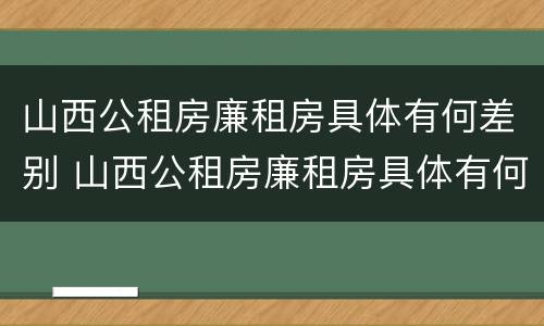 山西公租房廉租房具体有何差别 山西公租房廉租房具体有何差别呢