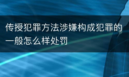 传授犯罪方法涉嫌构成犯罪的一般怎么样处罚