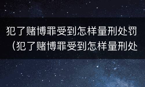 犯了赌博罪受到怎样量刑处罚（犯了赌博罪受到怎样量刑处罚最轻）