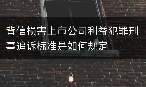 背信损害上市公司利益犯罪刑事追诉标准是如何规定