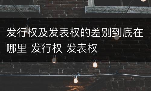 发行权及发表权的差别到底在哪里 发行权 发表权