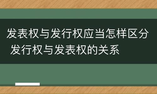 发表权与发行权应当怎样区分 发行权与发表权的关系