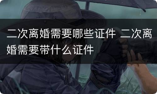 二次离婚需要哪些证件 二次离婚需要带什么证件