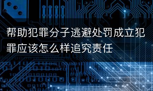 帮助犯罪分子逃避处罚成立犯罪应该怎么样追究责任